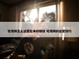 短视频怎么运营起来好赚钱 短视频的运营技巧