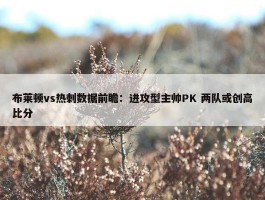 布莱顿vs热刺数据前瞻：进攻型主帅PK 两队或创高比分