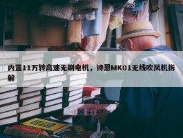 内置11万转高速无刷电机，诗恩MK01无线吹风机拆解