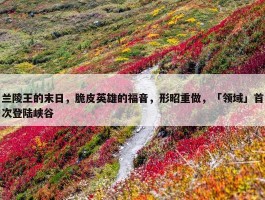 兰陵王的末日，脆皮英雄的福音，形昭重做，「领域」首次登陆峡谷