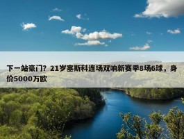 下一站豪门？21岁塞斯科连场双响新赛季8场6球，身价5000万欧