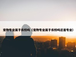 宠物专业属于农校吗（宠物专业属于农校吗还是专业）