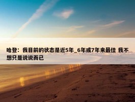 哈登：我目前的状态是近5年_6年或7年来最佳 我不想只是说说而已