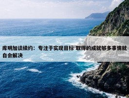 库明加谈续约：专注于实现目标 取得的成就够多事情就自会解决