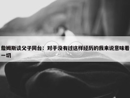 詹姆斯谈父子同台：对于没有过这样经历的我来说意味着一切