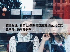 德媒头版：身价1.3亿欧 勒沃库森标价1.5亿欧 皇马拜仁曼城齐争夺