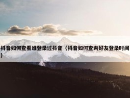 抖音如何查看谁登录过抖音（抖音如何查询好友登录时间）