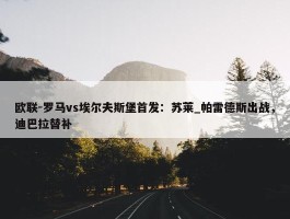 欧联-罗马vs埃尔夫斯堡首发：苏莱_帕雷德斯出战，迪巴拉替补