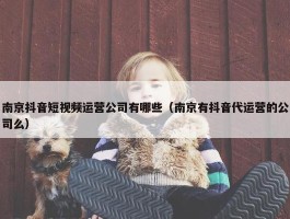 南京抖音短视频运营公司有哪些（南京有抖音代运营的公司么）