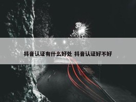 抖音认证有什么好处 抖音认证好不好