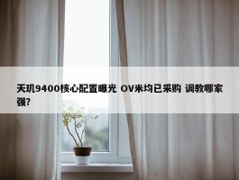 天玑9400核心配置曝光 OV米均已采购 调教哪家强？