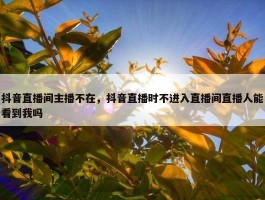 抖音直播间主播不在，抖音直播时不进入直播间直播人能看到我吗