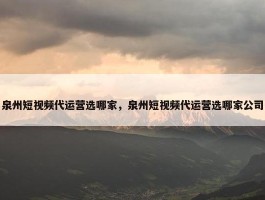 泉州短视频代运营选哪家，泉州短视频代运营选哪家公司