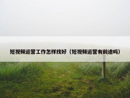 短视频运营工作怎样找好（短视频运营有前途吗）