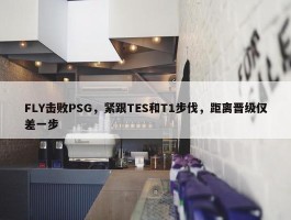 FLY击败PSG，紧跟TES和T1步伐，距离晋级仅差一步