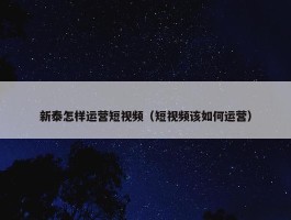 新泰怎样运营短视频（短视频该如何运营）