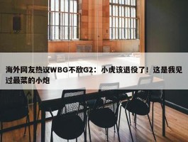 海外网友热议WBG不敌G2：小虎该退役了！这是我见过最菜的小炮