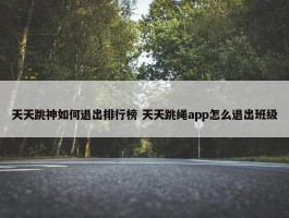 天天跳神如何退出排行榜 天天跳绳app怎么退出班级