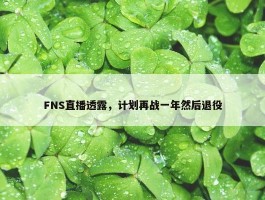 FNS直播透露，计划再战一年然后退役