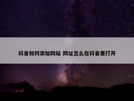 抖音如何添加网站 网址怎么在抖音里打开