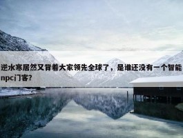 逆水寒居然又背着大家领先全球了，是谁还没有一个智能npc门客？