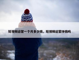 短视频运营一个月多少钱，短视频运营挣钱吗