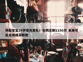 快船官宣39岁塔克离队！合同还剩1150万 未来可能交易或买断他