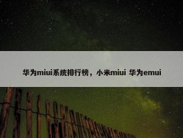 华为miui系统排行榜，小米miui 华为emui