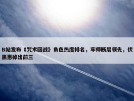 B站发布《咒术回战》角色热度排名，牢师断层领先，伏黑惠掉出前三