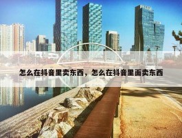 怎么在抖音里卖东西，怎么在抖音里面卖东西