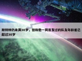 斯特林仍未满30岁，但和他一同首发过的队友年龄差已超过30岁