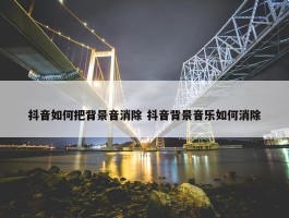 抖音如何把背景音消除 抖音背景音乐如何消除