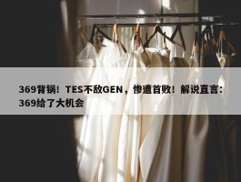 369背锅！TES不敌GEN，惨遭首败！解说直言：369给了大机会