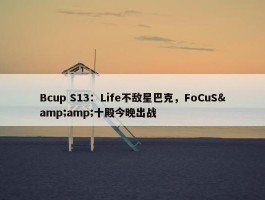 Bcup S13：Life不敌星巴克，FoCuS&amp;十殿今晚出战