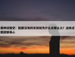 黑神话悟空：脸都没有的石双双为什么会那么火？这四点原因够诛心