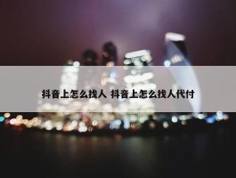 抖音上怎么找人 抖音上怎么找人代付