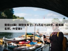 晋级16强！郑钦文乐了：71万元+120分，超美国名将，升至第8