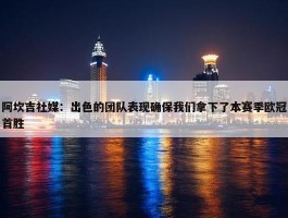 阿坎吉社媒：出色的团队表现确保我们拿下了本赛季欧冠首胜