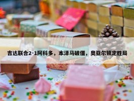 吉达联合2-1阿科多，本泽马破僵，奥亚尔锁定胜局