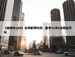 《寂静岭2RE》全球解锁时间：最早10月6日就能开玩