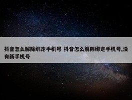 抖音怎么解除绑定手机号 抖音怎么解除绑定手机号,没有新手机号