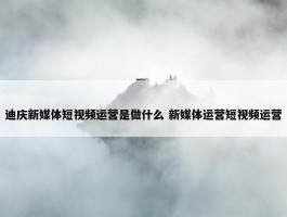 迪庆新媒体短视频运营是做什么 新媒体运营短视频运营