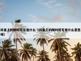 抖音上的限时可见是什么（抖音上的限时可见是什么意思呀）