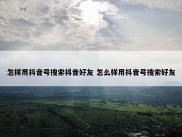 怎样用抖音号搜索抖音好友 怎么样用抖音号搜索好友