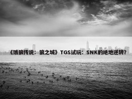 《饿狼传说：狼之城》TGS试玩：SNK的绝地逆转？