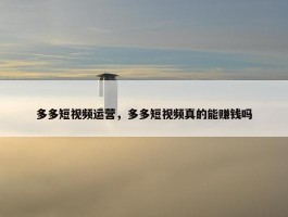 多多短视频运营，多多短视频真的能赚钱吗