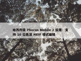 哈苏升级 Phocus Mobile 2 应用：支持 10 位色深 HEIF 格式编辑