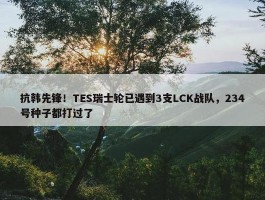 抗韩先锋！TES瑞士轮已遇到3支LCK战队，234号种子都打过了