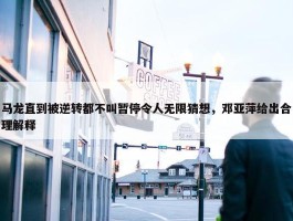 马龙直到被逆转都不叫暂停令人无限猜想，邓亚萍给出合理解释