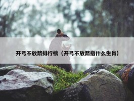 开弓不放箭排行榜（开弓不放箭指什么生肖）